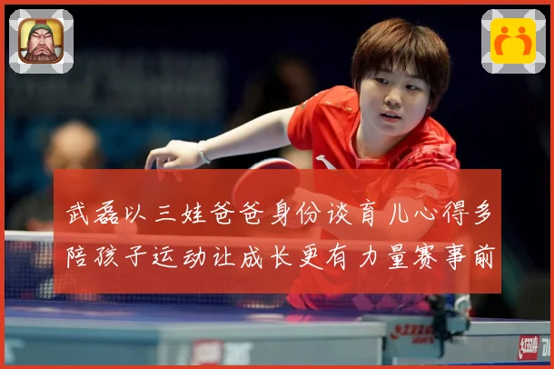 武磊以三娃爸爸身份谈育儿心得多陪孩子运动让成长更有力量赛事前瞻-深度解析