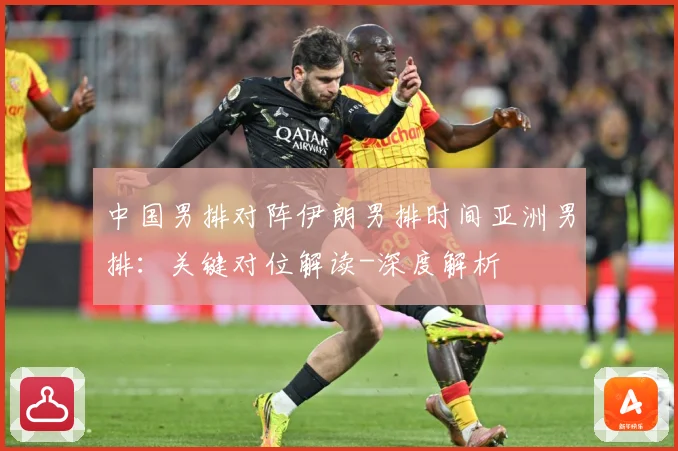 中国男排对阵伊朗男排时间亚洲男排：关键对位解读-深度解析