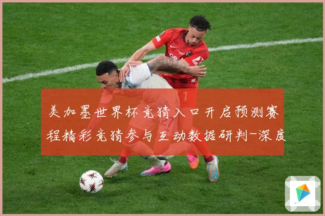美加墨世界杯竞猜入口开启预测赛程精彩竞猜参与互动数据研判-深度解析