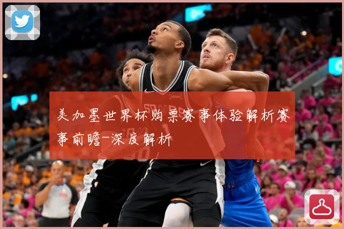 美加墨世界杯购票赛事体验解析赛事前瞻-深度解析