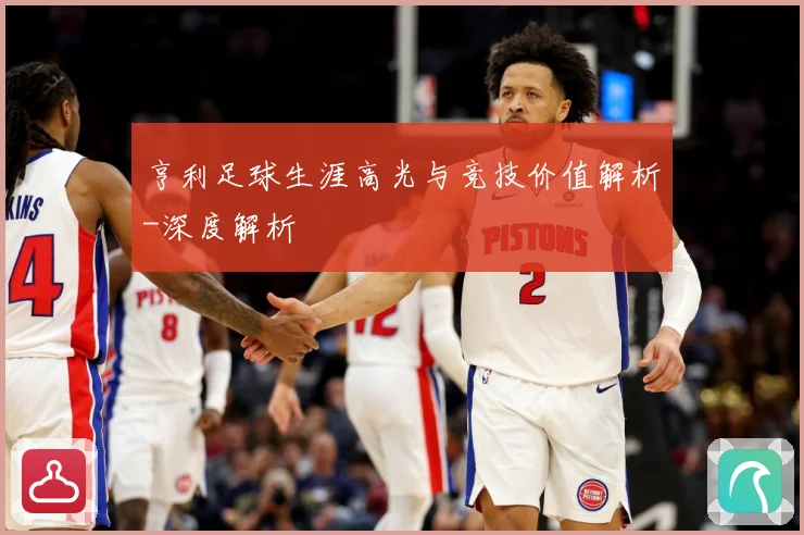亨利足球生涯高光与竞技价值解析-深度解析