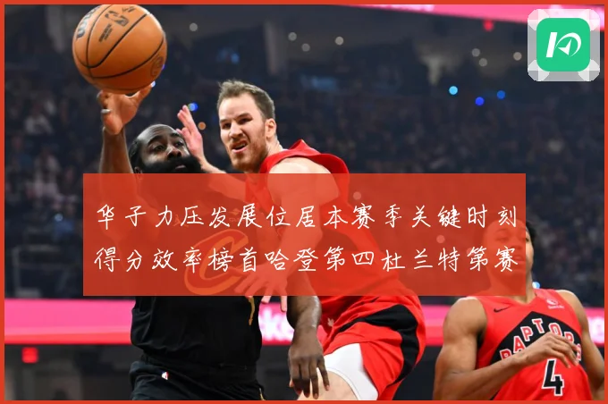 华子力压发展位居本赛季关键时刻得分效率榜首哈登第四杜兰特第赛场复盘-深度解析