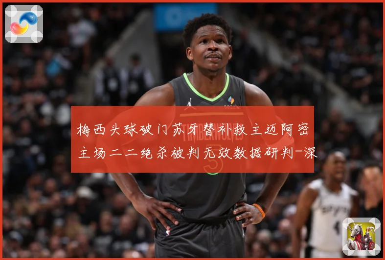 梅西头球破门苏牙替补救主迈阿密主场二二绝杀被判无效数据研判-深度解析