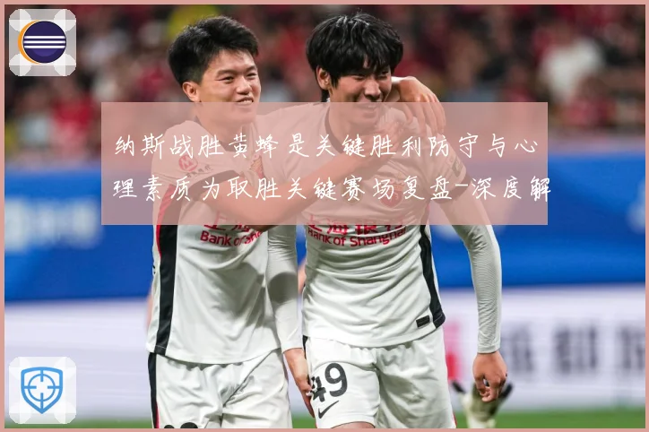 纳斯战胜黄蜂是关键胜利防守与心理素质为取胜关键赛场复盘-深度解析