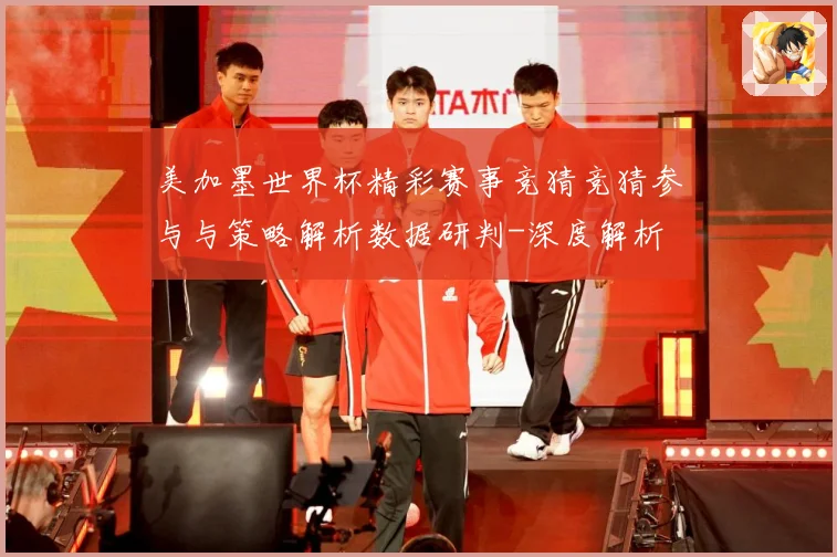 美加墨世界杯精彩赛事竞猜竞猜参与与策略解析数据研判-深度解析