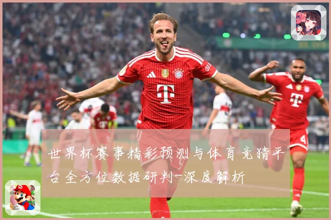 世界杯赛事精彩预测与体育竞猜平台全方位数据研判-深度解析