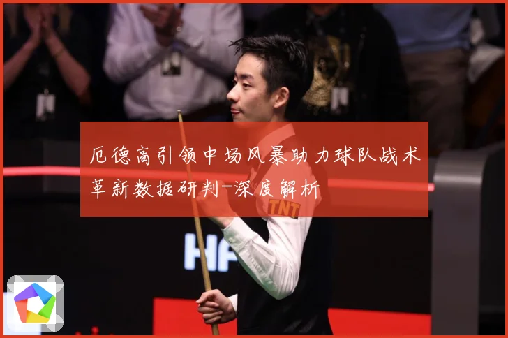 厄德高引领中场风暴助力球队战术革新数据研判-深度解析