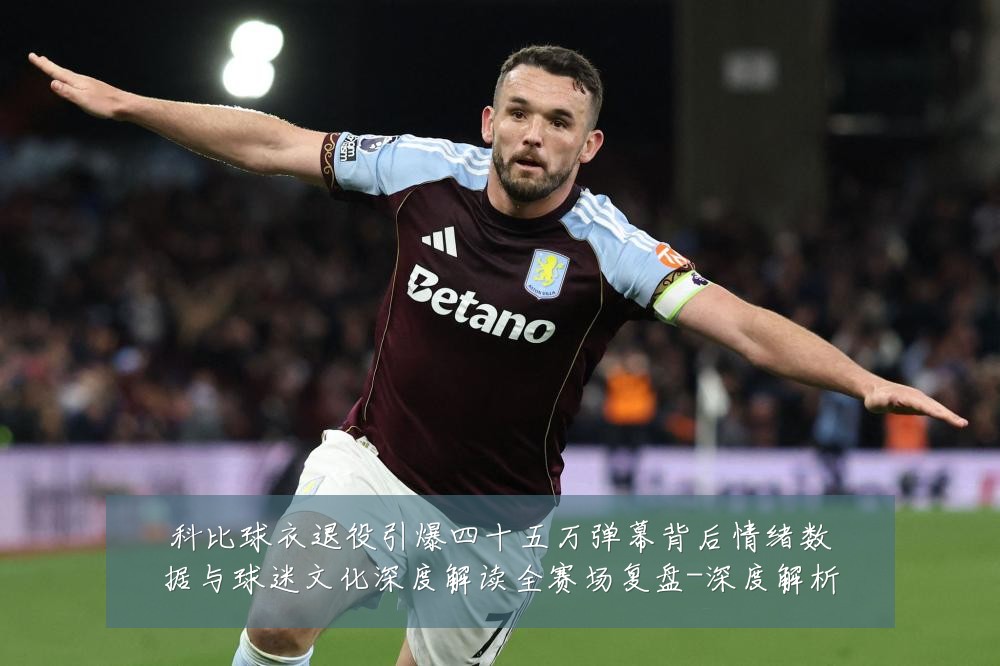 科比球衣退役引爆四十五万弹幕背后情绪数据与球迷文化深度解读全赛场复盘-深度解析